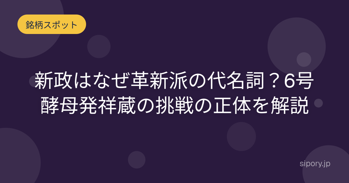 新政はなぜ革新派の代名詞？6号酵母発祥蔵の挑戦の正体を解説