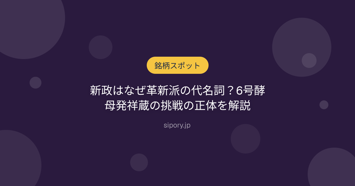 新政はなぜ革新派の代名詞？6号酵母発祥蔵の挑戦の正体を解説