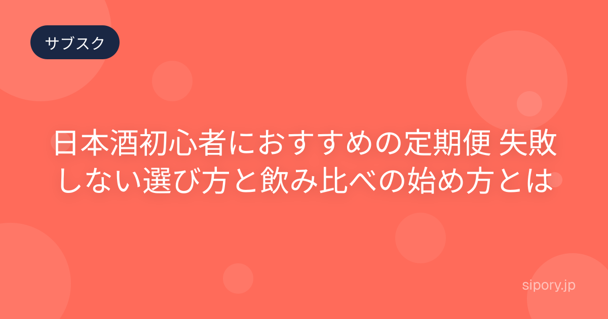 日本酒初心者におすすめの定期便 失敗しない選び方と飲み比べの始め方とは