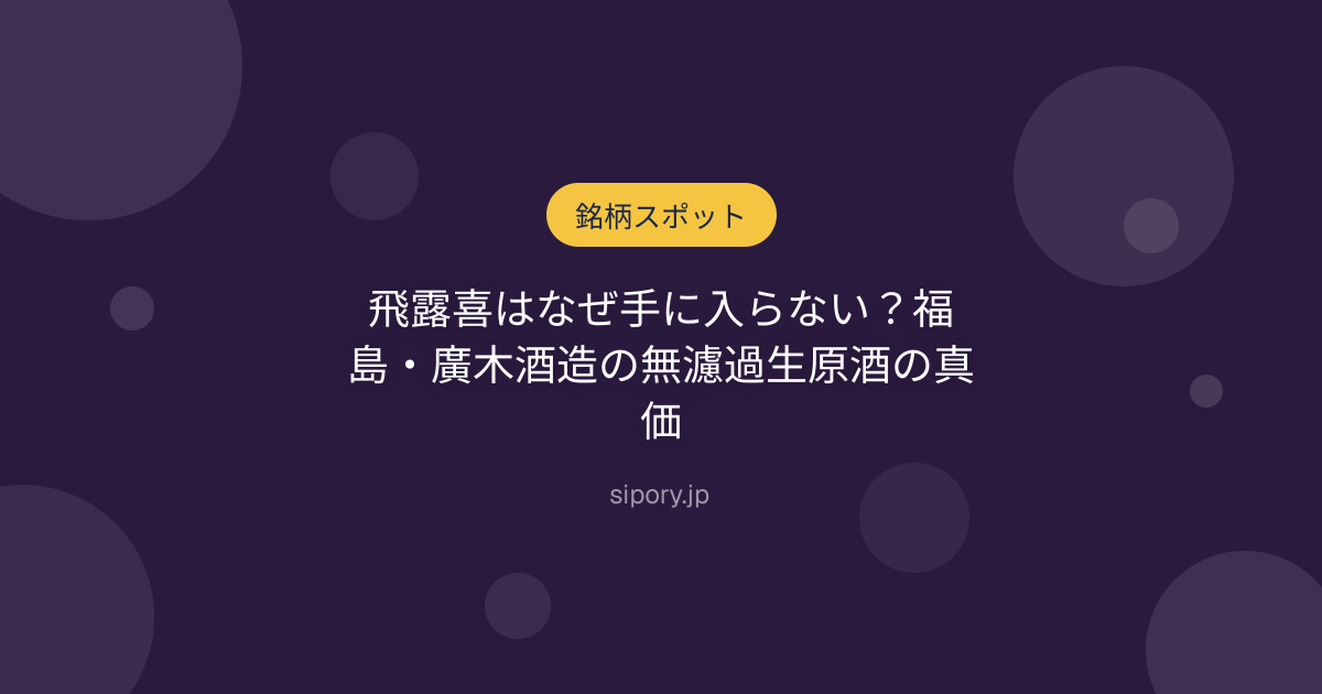 飛露喜はなぜ手に入らない？福島・廣木酒造の無濾過生原酒の真価