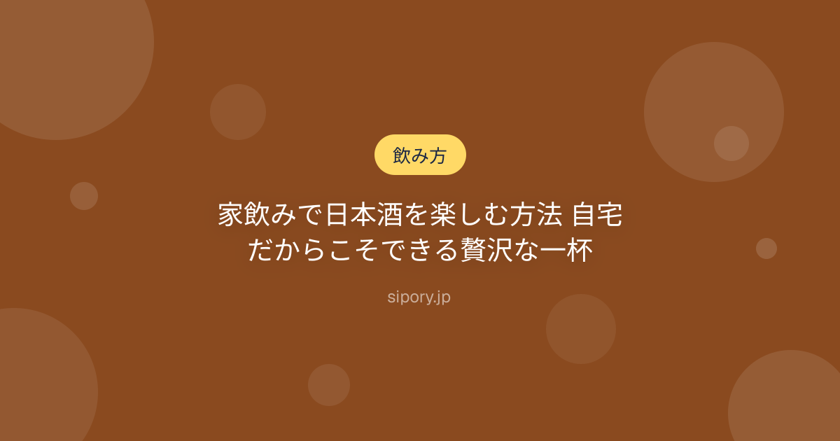 家飲みで日本酒を楽しむ方法 自宅だからこそできる贅沢な一杯