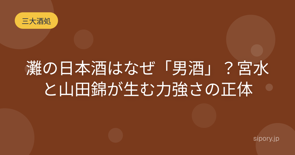 灘の日本酒はなぜ「男酒」？宮水と山田錦が生む力強さの正体