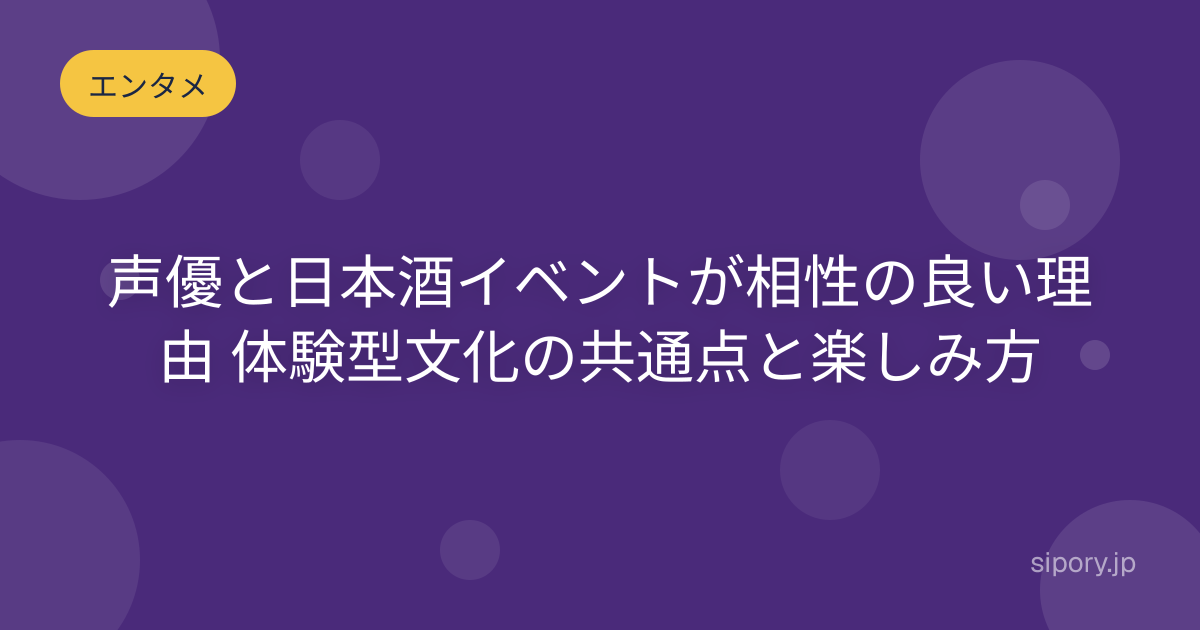 声優と日本酒イベントが相性の良い理由 体験型文化の共通点と楽しみ方