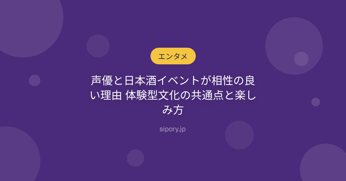 声優と日本酒イベントが相性の良い理由 体験型文化の共通点と楽しみ方