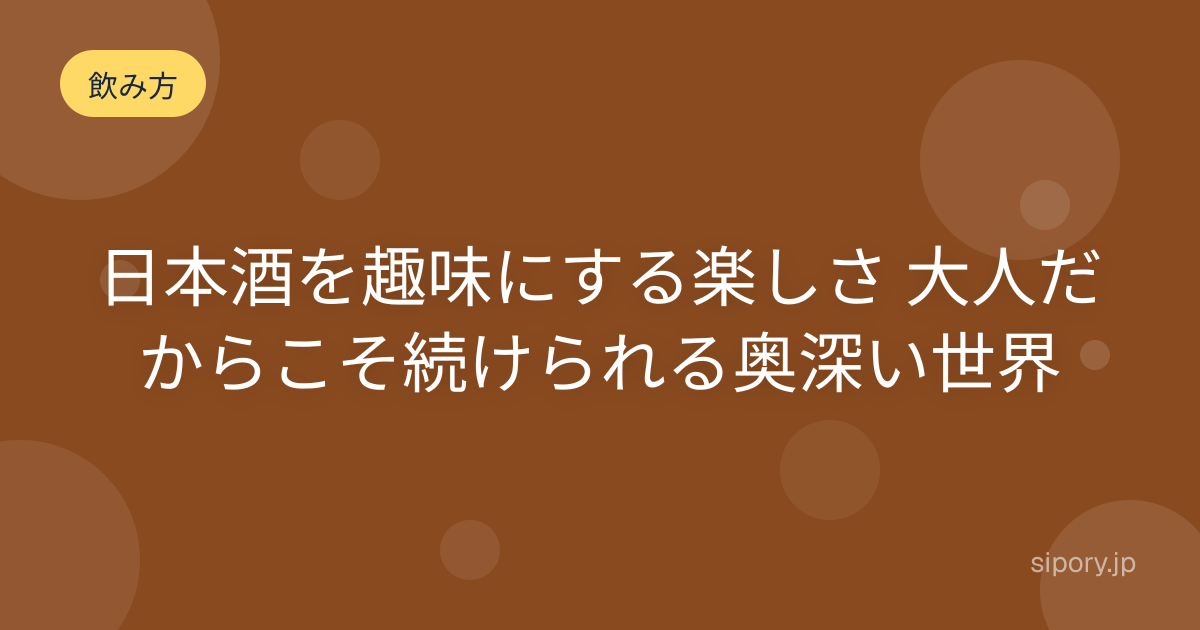 日本酒を趣味にする楽しさ 大人だからこそ続けられる奥深い世界