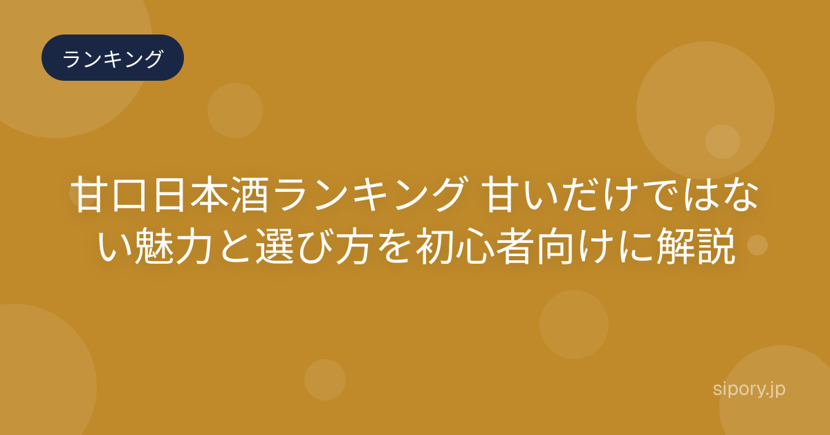 甘口日本酒ランキング 甘いだけではない魅力と選び方を初心者向けに解説