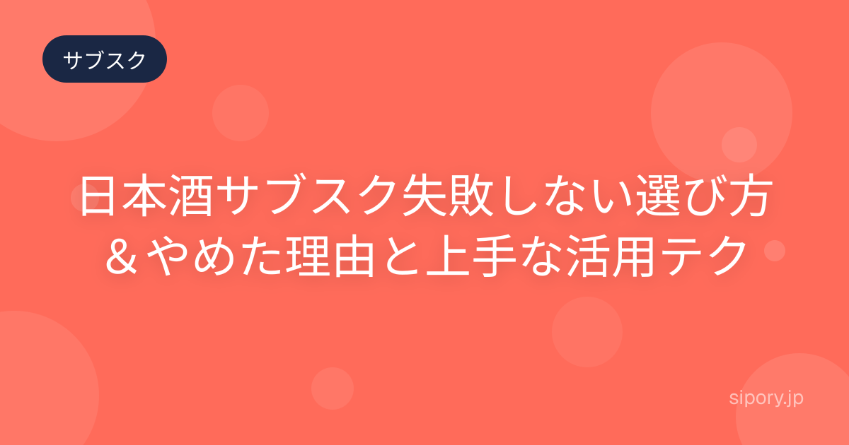 日本酒サブスク失敗しない選び方＆やめた理由と上手な活用テク