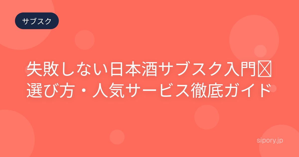 失敗しない日本酒サブスク入門｜選び方・人気サービス徹底ガイド