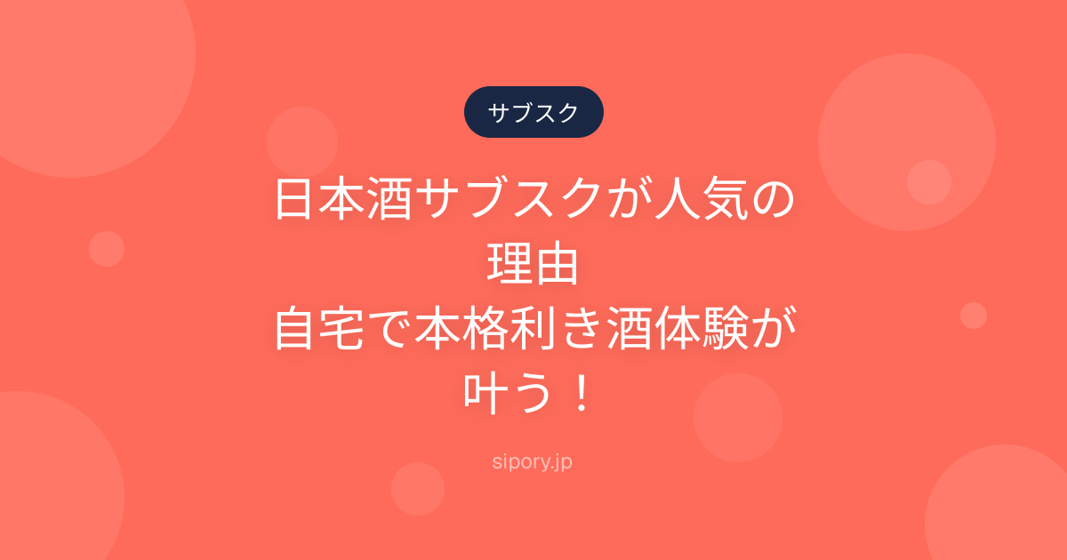 日本酒サブスクが人気の理由｜自宅で本格利き酒体験が叶う！