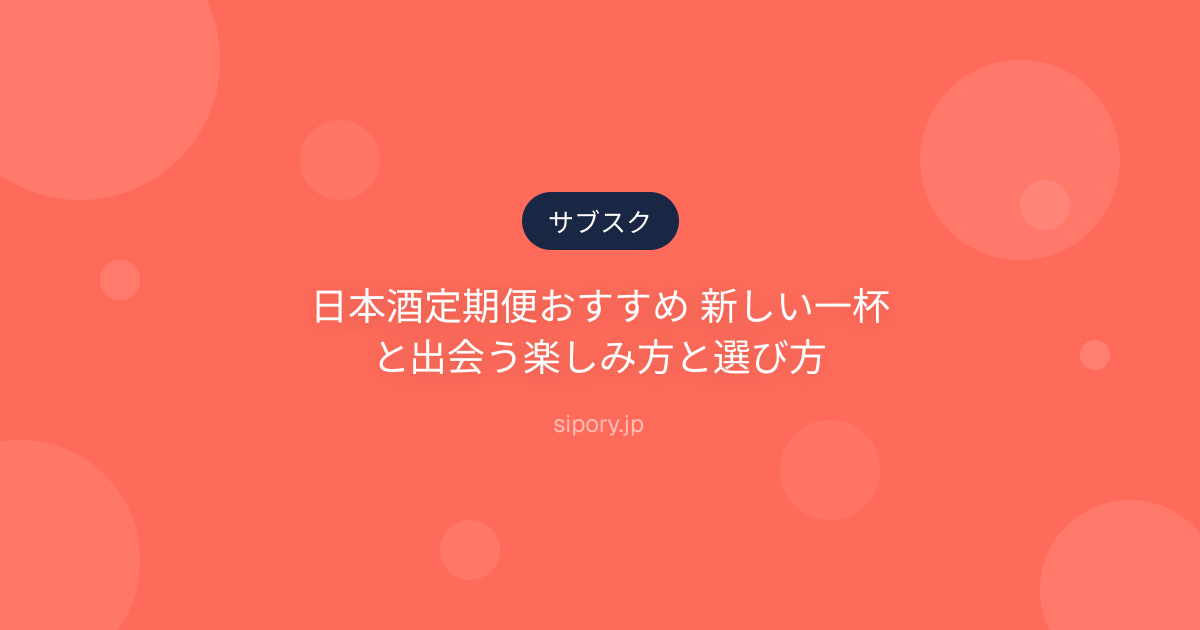 日本酒定期便おすすめ 新しい一杯と出会う楽しみ方と選び方