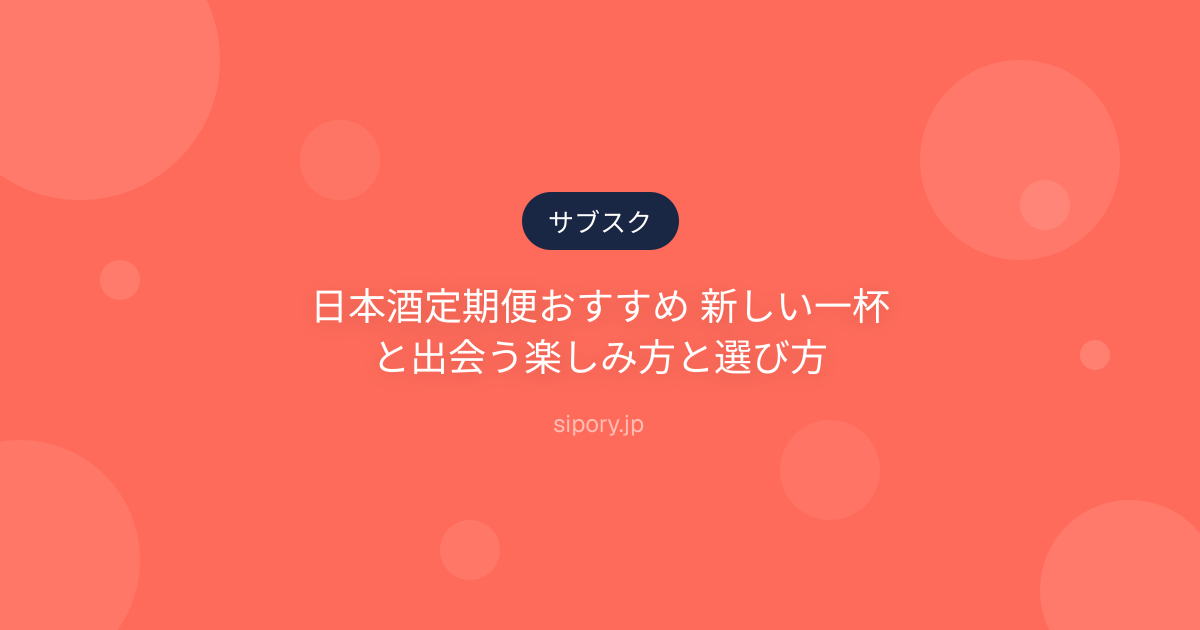 日本酒定期便おすすめ 新しい一杯と出会う楽しみ方と選び方