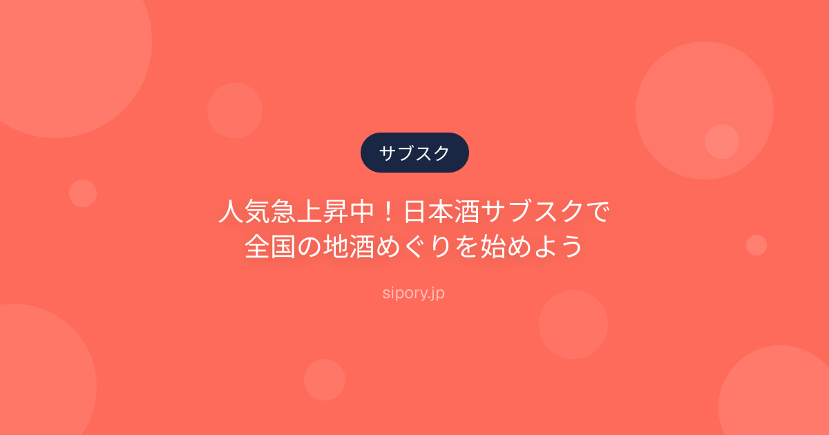 人気急上昇中！日本酒サブスクで全国の地酒めぐりを始めよう