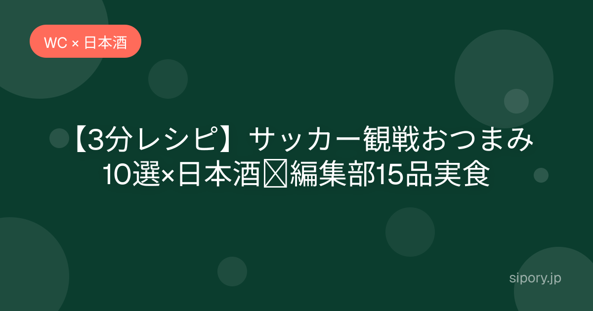 【3分レシピ】サッカー観戦おつまみ10選×日本酒｜編集部15品実食