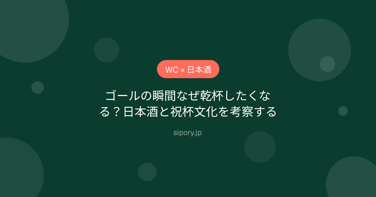 ゴールの瞬間なぜ乾杯したくなる？日本酒と祝杯文化を考察する