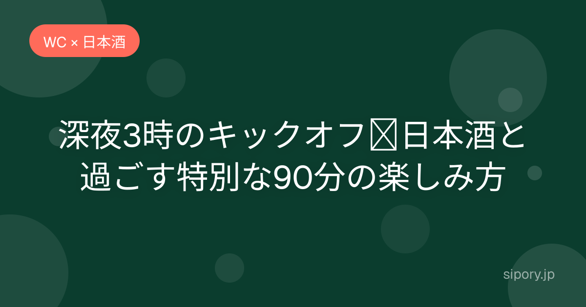 深夜3時のキックオフ｜日本酒と過ごす特別な90分の楽しみ方