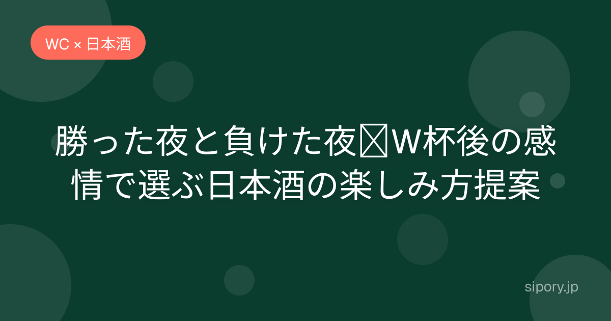 勝った夜と負けた夜｜W杯後の感情で選ぶ日本酒の楽しみ方提案